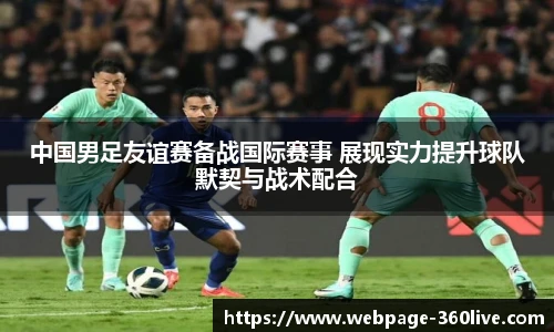 中国男足友谊赛备战国际赛事 展现实力提升球队默契与战术配合